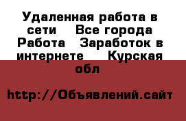 Удаленная работа в сети. - Все города Работа » Заработок в интернете   . Курская обл.